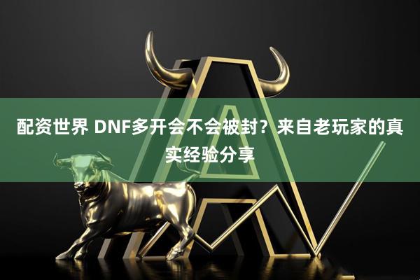 配资世界 DNF多开会不会被封？来自老玩家的真实经验分享