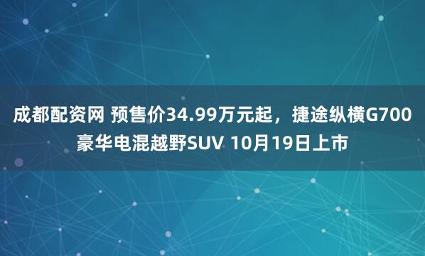 成都配资网 预售价34.99万元起，捷途纵横G700豪华电混越野SUV 10月19日上市