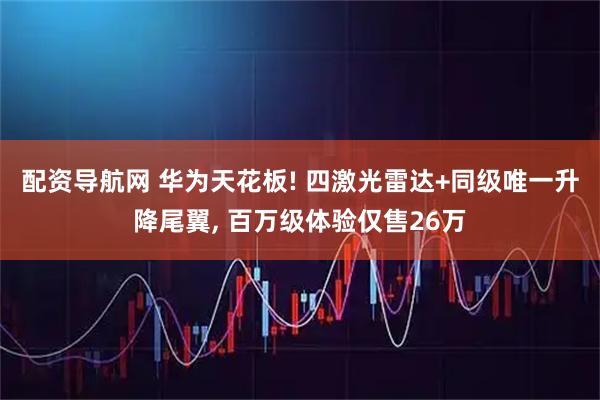 配资导航网 华为天花板! 四激光雷达+同级唯一升降尾翼, 百万级体验仅售26万