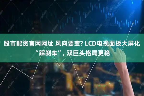 股市配资官网网址 风向要变? LCD电视面板大屏化“踩刹车”, 双巨头格局更稳