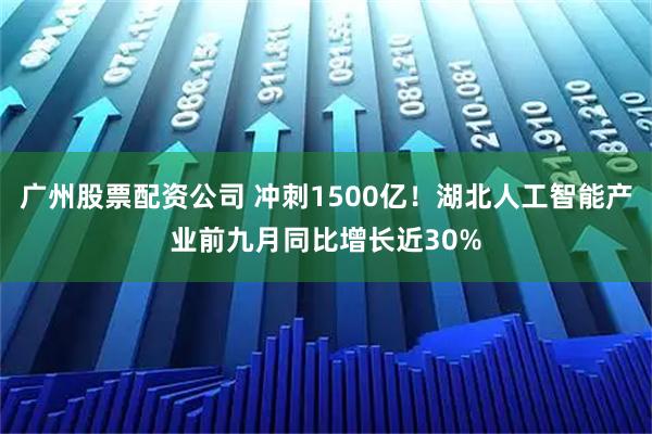 广州股票配资公司 冲刺1500亿！湖北人工智能产业前九月同比增长近30%