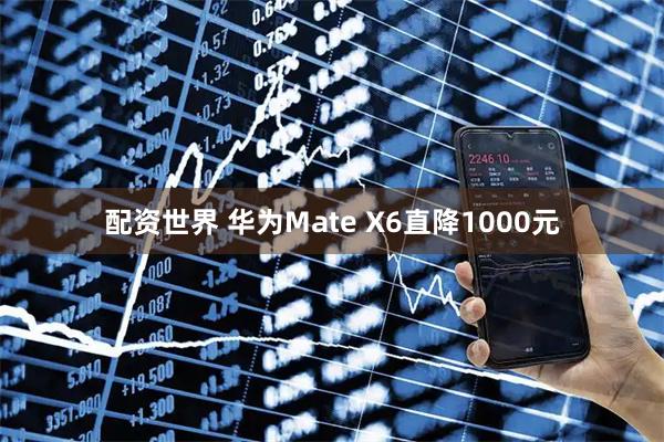 配资世界 华为Mate X6直降1000元