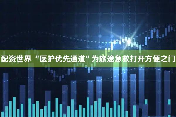 配资世界 “医护优先通道”为旅途急救打开方便之门