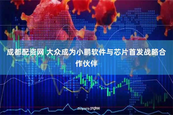 成都配资网 大众成为小鹏软件与芯片首发战略合作伙伴