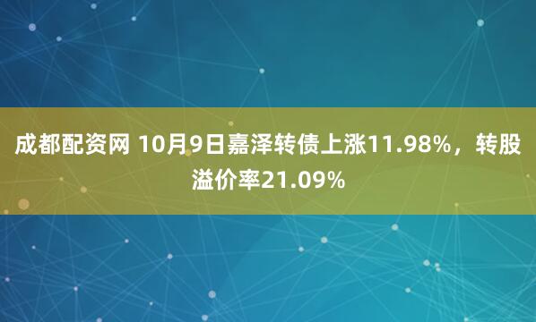 成都配资网 10月9日嘉泽转债上涨11.98%，转股溢价率21.09%