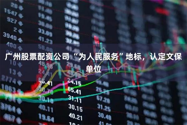 广州股票配资公司 “为人民服务”地标，认定文保单位