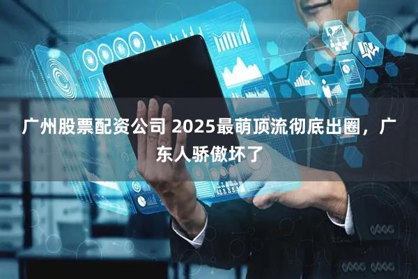 广州股票配资公司 2025最萌顶流彻底出圈，广东人骄傲坏了