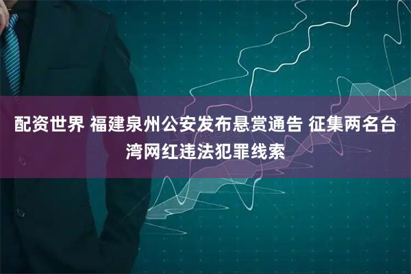 配资世界 福建泉州公安发布悬赏通告 征集两名台湾网红违法犯罪线索
