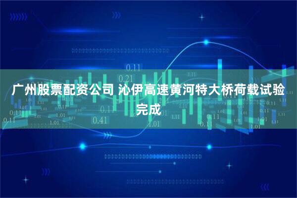 广州股票配资公司 沁伊高速黄河特大桥荷载试验完成