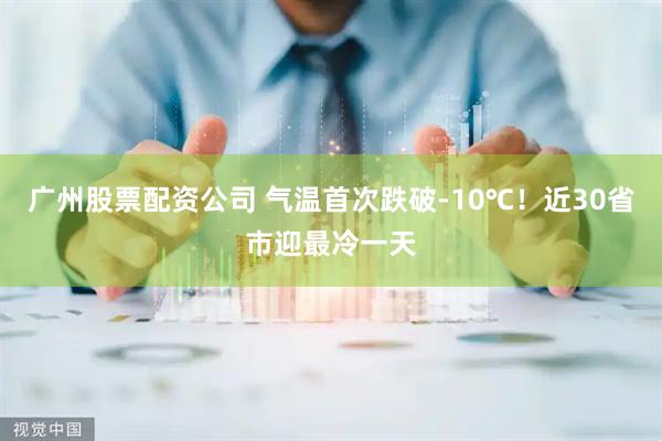 广州股票配资公司 气温首次跌破-10℃！近30省市迎最冷一天