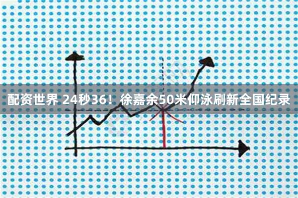 配资世界 24秒36！徐嘉余50米仰泳刷新全国纪录