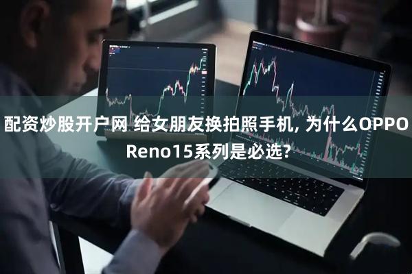 配资炒股开户网 给女朋友换拍照手机, 为什么OPPO Reno15系列是必选?