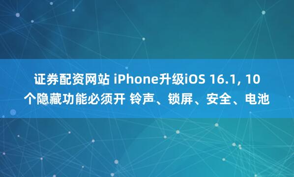 证券配资网站 iPhone升级iOS 16.1, 10个隐藏功能必须开 铃声、锁屏、安全、电池