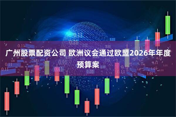 广州股票配资公司 欧洲议会通过欧盟2026年年度预算案