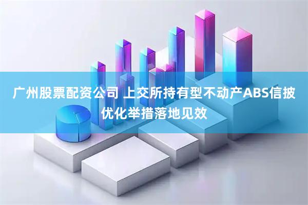 广州股票配资公司 上交所持有型不动产ABS信披优化举措落地见效