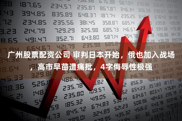 广州股票配资公司 审判日本开始，俄也加入战场，高市早苗遭痛批，4字侮辱性极强