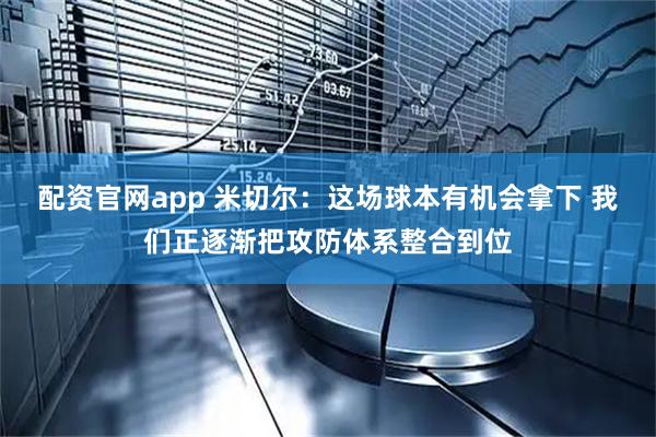 配资官网app 米切尔：这场球本有机会拿下 我们正逐渐把攻防体系整合到位