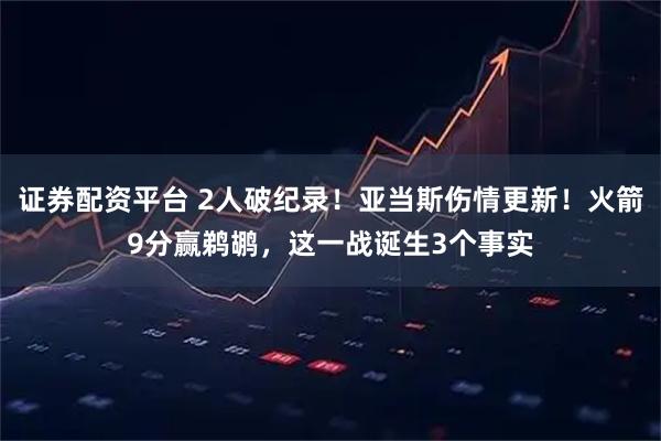 证券配资平台 2人破纪录！亚当斯伤情更新！火箭9分赢鹈鹕，这一战诞生3个事实