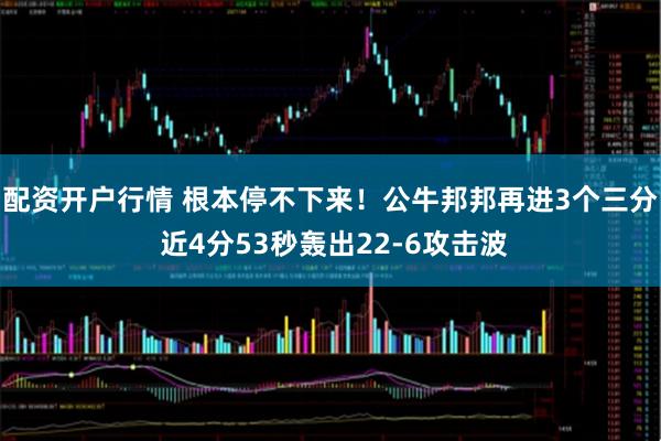 配资开户行情 根本停不下来！公牛邦邦再进3个三分 近4分53秒轰出22-6攻击波