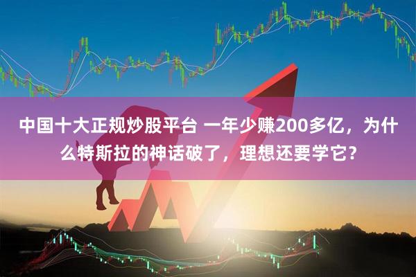 中国十大正规炒股平台 一年少赚200多亿，为什么特斯拉的神话破了，理想还要学它？