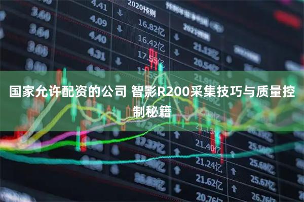 国家允许配资的公司 智影R200采集技巧与质量控制秘籍