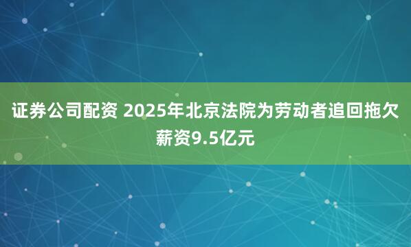 证券公司配资 2025年北京法院为劳动者追回拖欠薪资9.5亿元