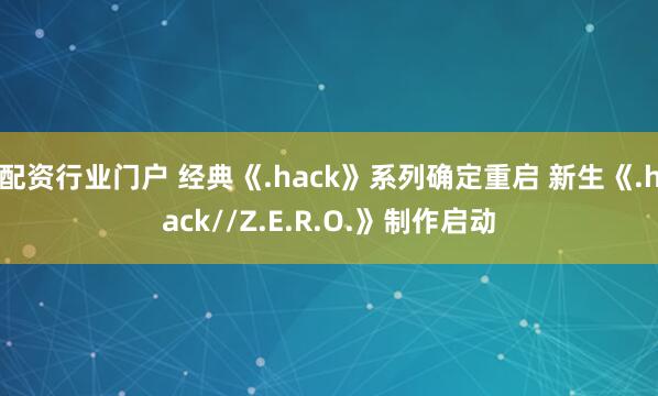配资行业门户 经典《.hack》系列确定重启 新生《.hack//Z.E.R.O.》制作启动
