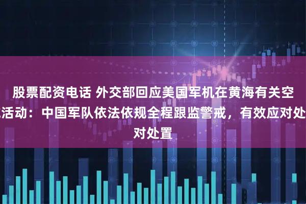 股票配资电话 外交部回应美国军机在黄海有关空域活动：中国军队依法依规全程跟监警戒，有效应对处置