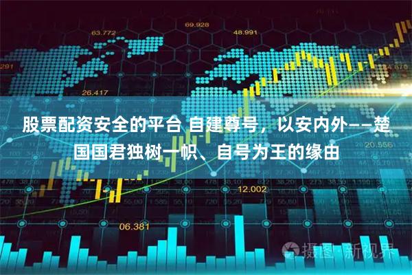 股票配资安全的平台 自建尊号，以安内外——楚国国君独树一帜、自号为王的缘由