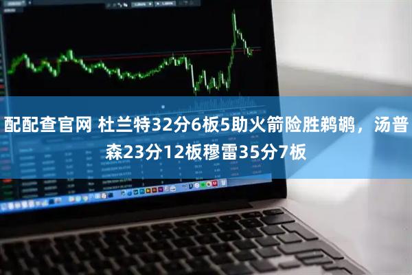 配配查官网 杜兰特32分6板5助火箭险胜鹈鹕，汤普森23分12板穆雷35分7板