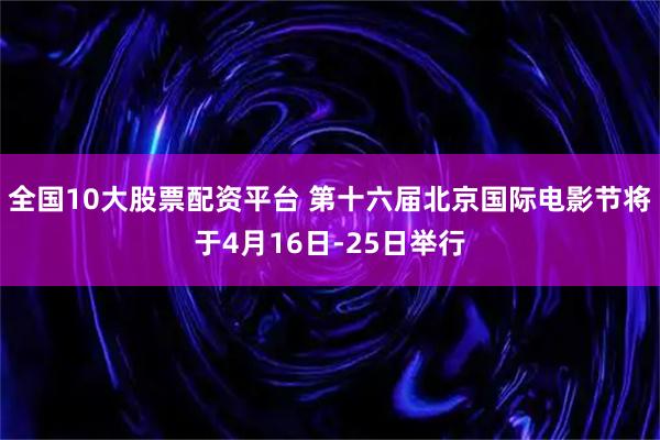 全国10大股票配资平台 第十六届北京国际电影节将于4月16日-25日举行