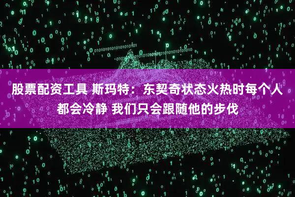股票配资工具 斯玛特：东契奇状态火热时每个人都会冷静 我们只会跟随他的步伐