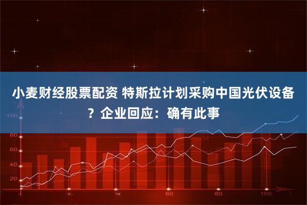 小麦财经股票配资 特斯拉计划采购中国光伏设备？企业回应：确有此事