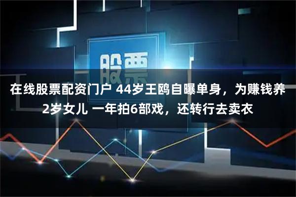 在线股票配资门户 44岁王鸥自曝单身，为赚钱养2岁女儿 一年拍6部戏，还转行去卖衣