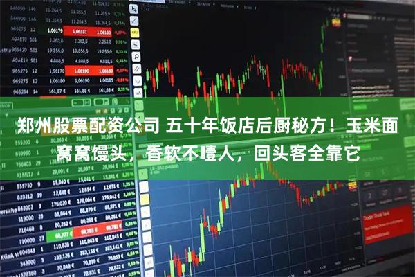 郑州股票配资公司 五十年饭店后厨秘方！玉米面窝窝馒头，香软不噎人，回头客全靠它